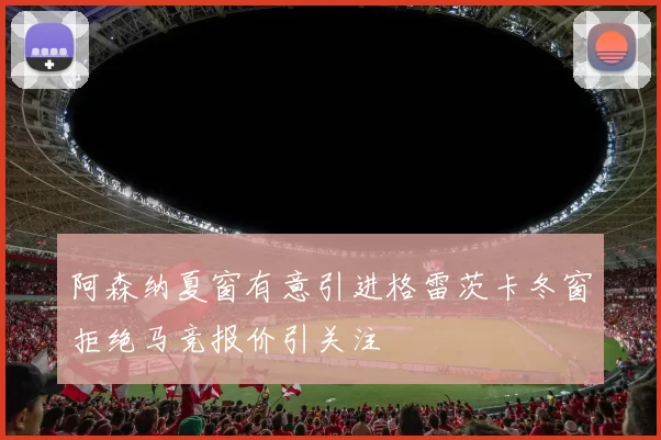 阿森纳夏窗有意引进格雷茨卡冬窗拒绝马竞报价引关注