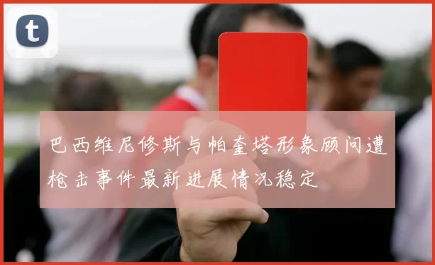 巴西维尼修斯与帕奎塔形象顾问遭枪击事件最新进展情况稳定