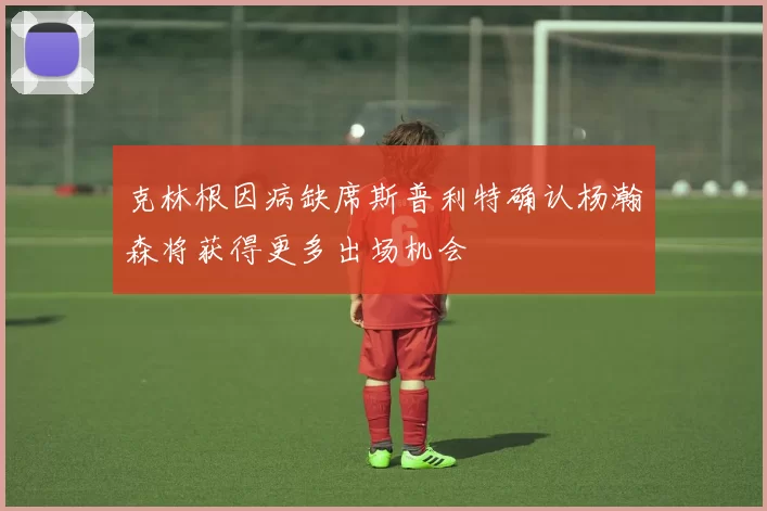 克林根因病缺席斯普利特确认杨瀚森将获得更多出场机会