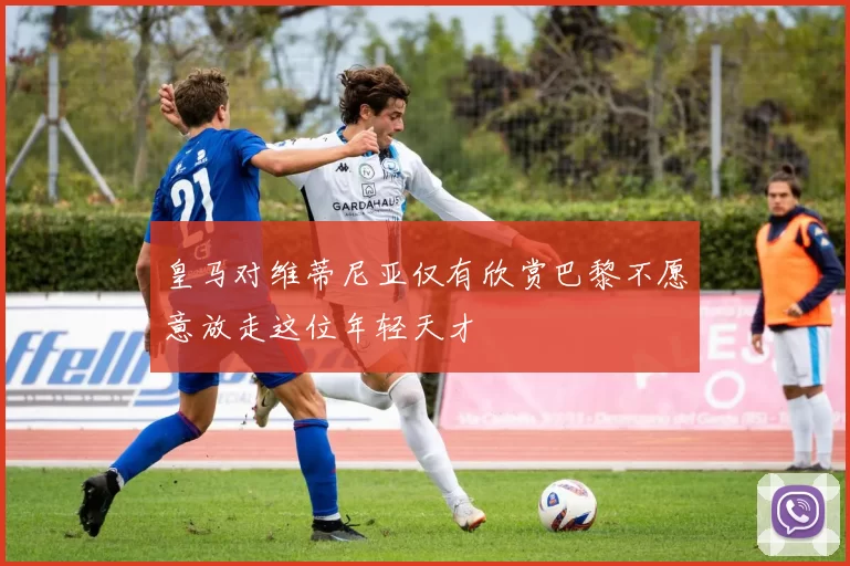 皇马对维蒂尼亚仅有欣赏巴黎不愿意放走这位年轻天才