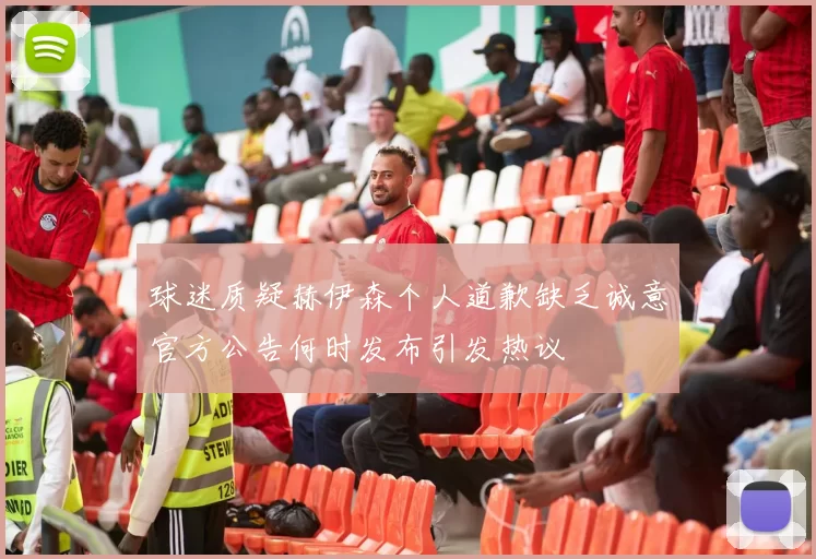 球迷质疑赫伊森个人道歉缺乏诚意官方公告何时发布引发热议