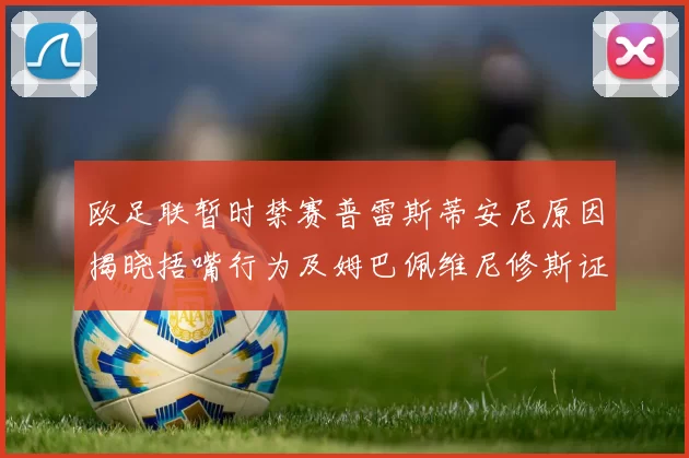 欧足联暂时禁赛普雷斯蒂安尼原因揭晓捂嘴行为及姆巴佩维尼修斯证词分析