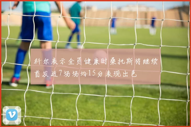 科尔表示全员健康时桑托斯将继续首发近7场场均15分表现出色