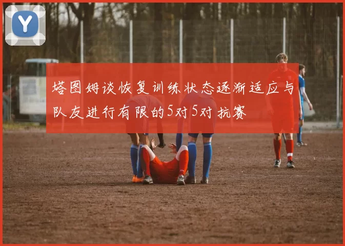 塔图姆谈恢复训练状态逐渐适应与队友进行有限的5对5对抗赛