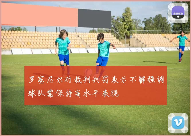 罗塞尼尔对裁判判罚表示不解强调球队需保持高水平表现