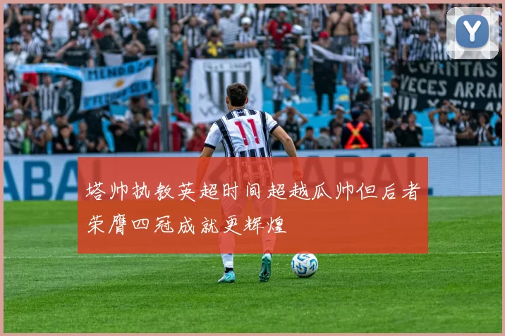 塔帅执教英超时间超越瓜帅但后者荣膺四冠成就更辉煌