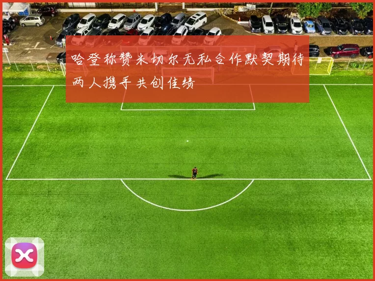 哈登称赞米切尔无私合作默契期待两人携手共创佳绩