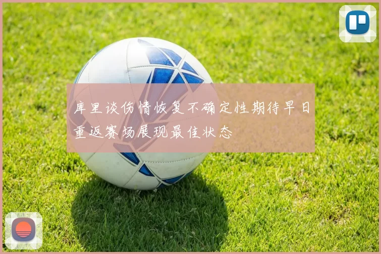库里谈伤情恢复不确定性期待早日重返赛场展现最佳状态