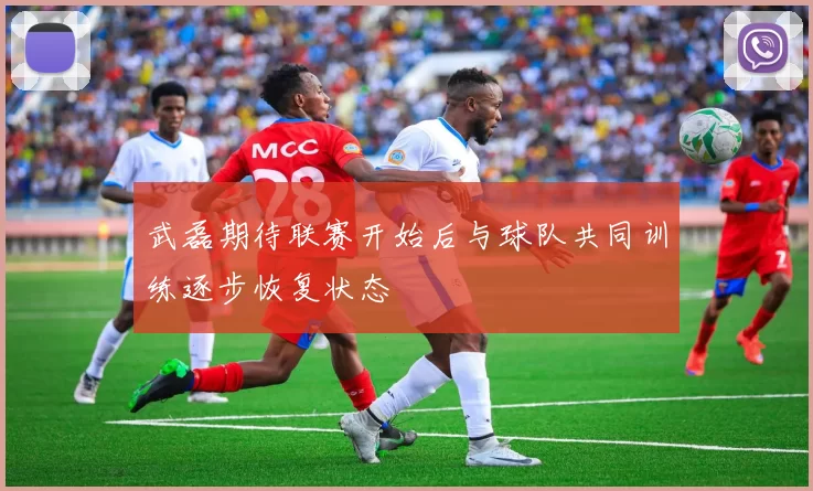 武磊期待联赛开始后与球队共同训练逐步恢复状态