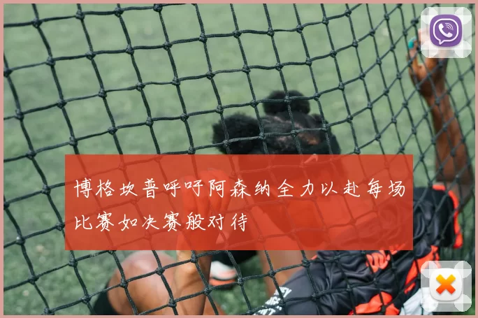 博格坎普呼吁阿森纳全力以赴每场比赛如决赛般对待