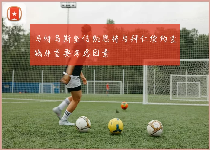 马特乌斯坚信凯恩将与拜仁续约金钱非首要考虑因素