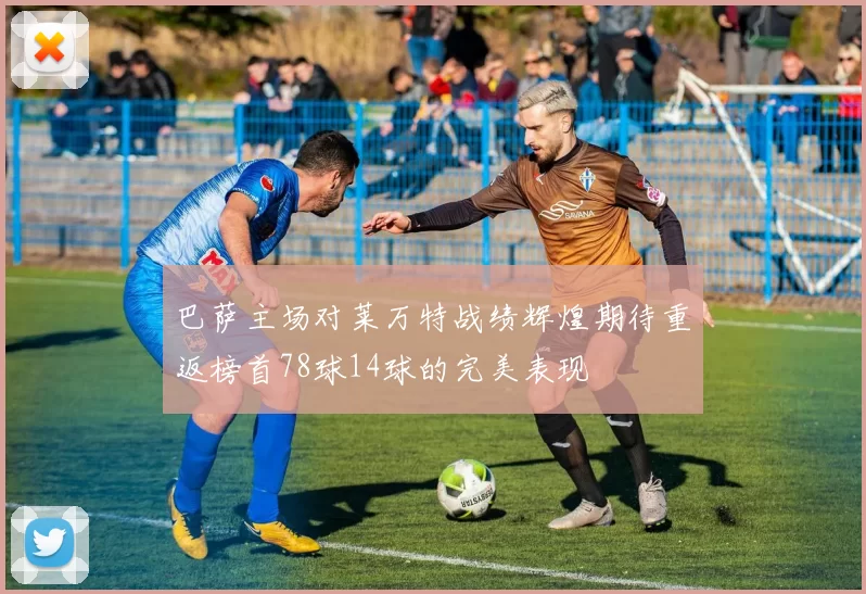 巴萨主场对莱万特战绩辉煌期待重返榜首78球14球的完美表现