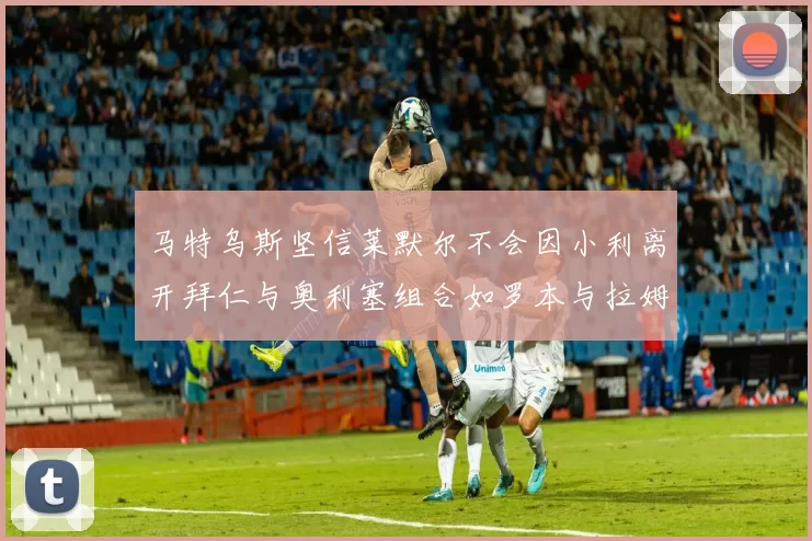 马特乌斯坚信莱默尔不会因小利离开拜仁与奥利塞组合如罗本与拉姆