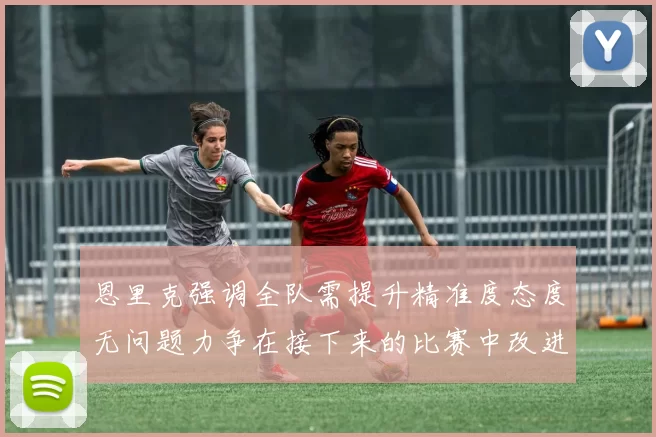 恩里克强调全队需提升精准度态度无问题力争在接下来的比赛中改进表现