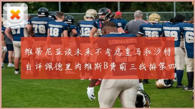 维蒂尼亚谈未来不考虑皇马和沙特自评佩德里内维斯B费前三我排第四