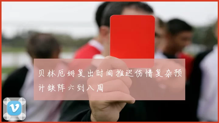 贝林厄姆复出时间推迟伤情复杂预计缺阵六到八周