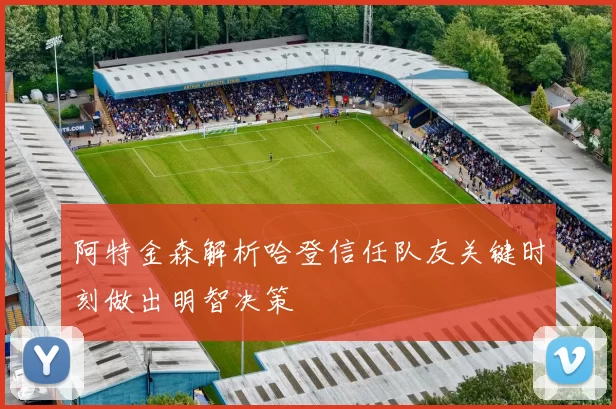阿特金森解析哈登信任队友关键时刻做出明智决策