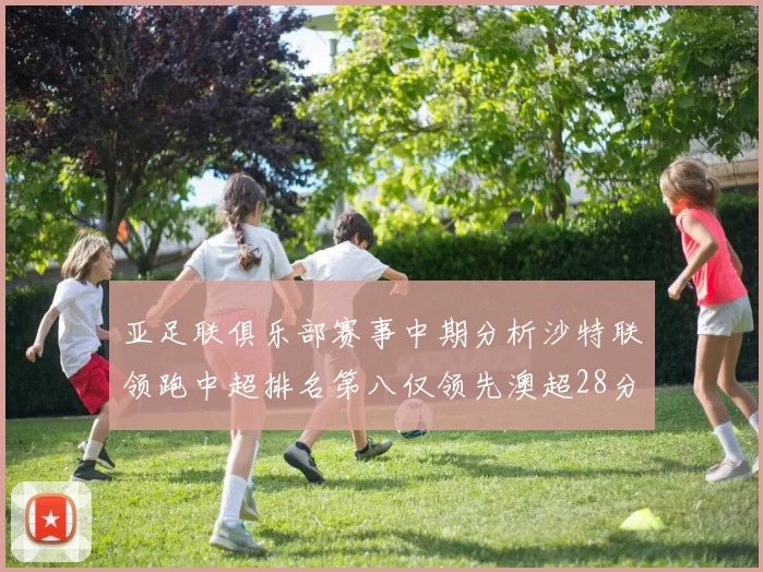 亚足联俱乐部赛事中期分析沙特联领跑中超排名第八仅领先澳超28分
