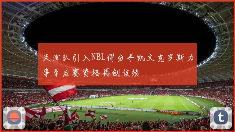 天津队引入NBL得分手凯文克罗斯力争季后赛资格再创佳绩