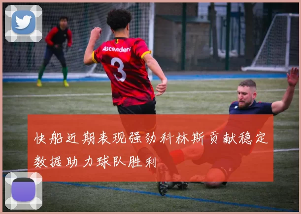 快船近期表现强劲科林斯贡献稳定数据助力球队胜利