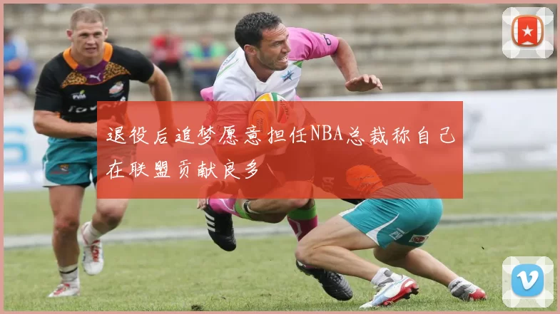 退役后追梦愿意担任NBA总裁称自己在联盟贡献良多