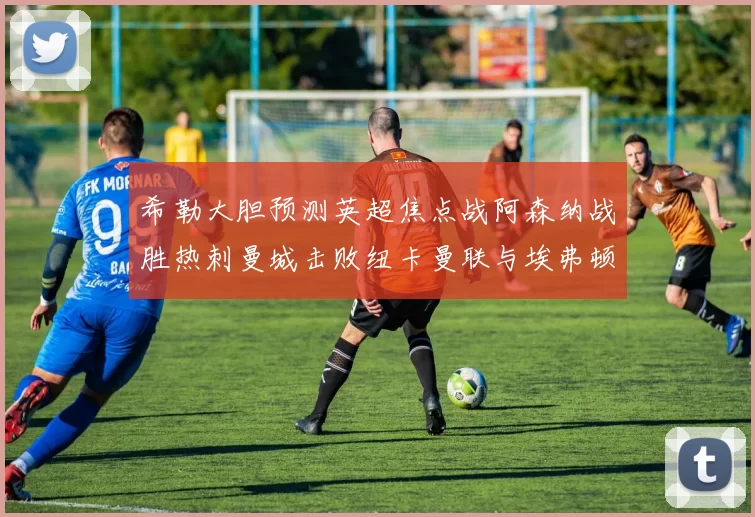 希勒大胆预测英超焦点战阿森纳战胜热刺曼城击败纽卡曼联与埃弗顿握手言和
