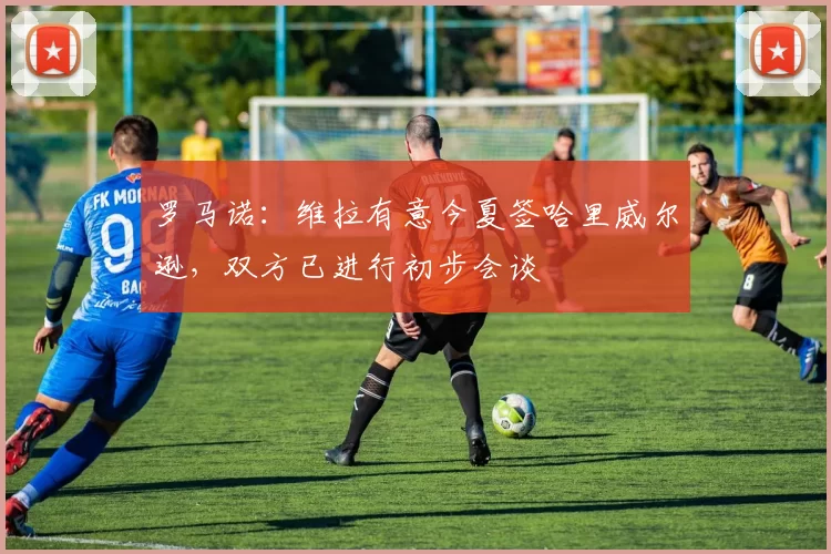 罗马诺：维拉有意今夏签哈里威尔逊，双方已进行初步会谈