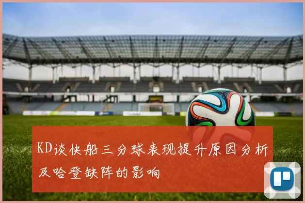 KD谈快船三分球表现提升原因分析及哈登缺阵的影响