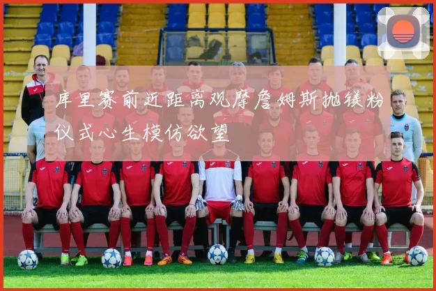 库里赛前近距离观摩詹姆斯抛镁粉仪式心生模仿欲望