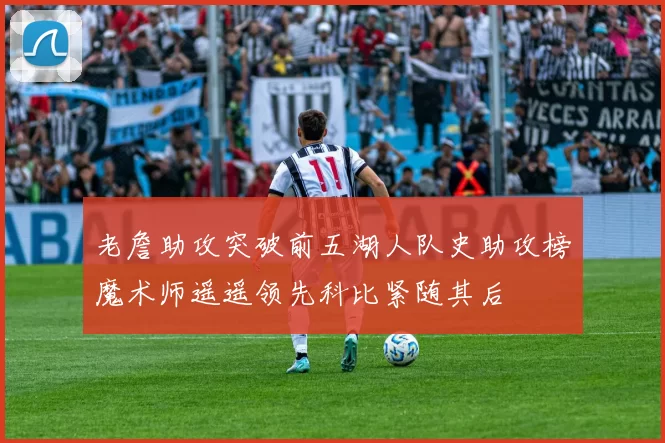 老詹助攻突破前五湖人队史助攻榜魔术师遥遥领先科比紧随其后