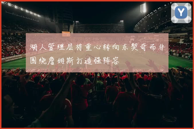 湖人管理层将重心转向东契奇而非围绕詹姆斯打造强阵容