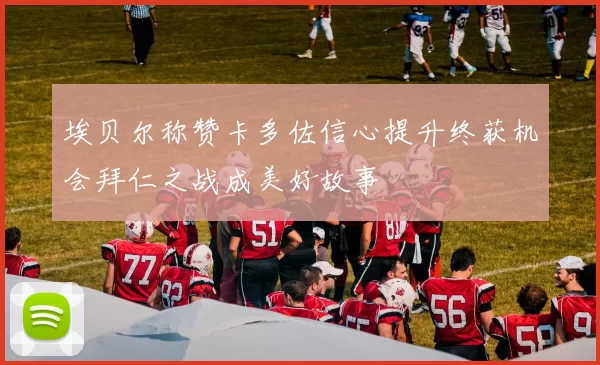 埃贝尔称赞卡多佐信心提升终获机会拜仁之战成美好故事
